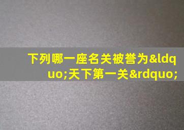 下列哪一座名关被誉为“天下第一关”