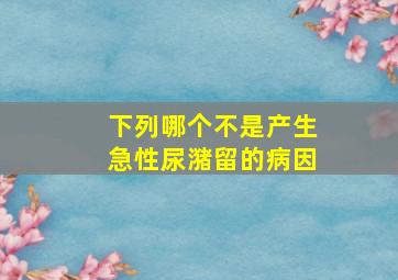 下列哪个不是产生急性尿潴留的病因