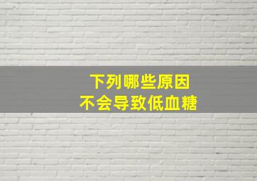 下列哪些原因不会导致低血糖