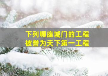 下列哪座城门的工程被誉为天下第一工程