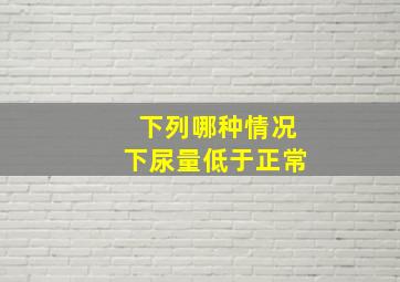 下列哪种情况下尿量低于正常