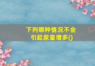 下列哪种情况不会引起尿量增多()