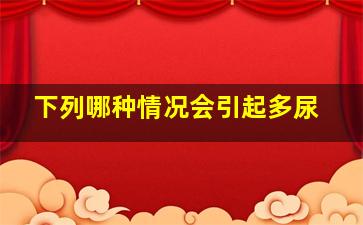 下列哪种情况会引起多尿