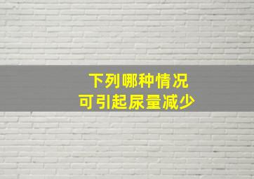 下列哪种情况可引起尿量减少