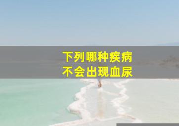 下列哪种疾病不会出现血尿