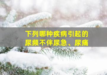 下列哪种疾病引起的尿频不伴尿急、尿痛