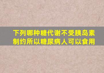 下列哪种糖代谢不受胰岛素制约所以糖尿病人可以食用