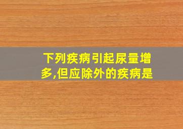 下列疾病引起尿量增多,但应除外的疾病是