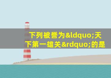 下列被誉为“天下第一雄关”的是