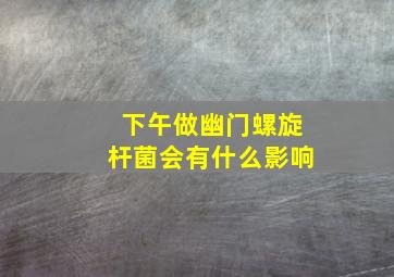 下午做幽门螺旋杆菌会有什么影响