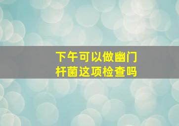 下午可以做幽门杆菌这项检查吗