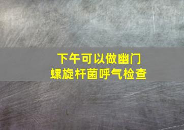 下午可以做幽门螺旋杆菌呼气检查