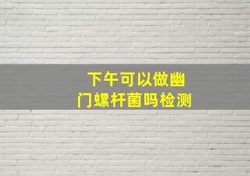 下午可以做幽门螺杆菌吗检测