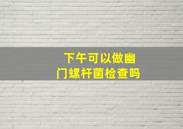 下午可以做幽门螺杆菌检查吗