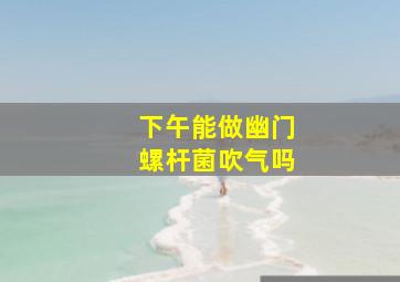 下午能做幽门螺杆菌吹气吗