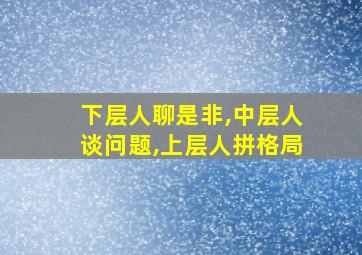 下层人聊是非,中层人谈问题,上层人拼格局