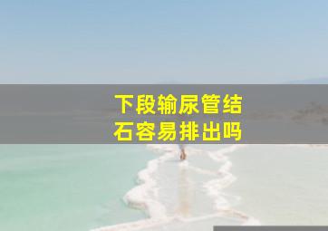 下段输尿管结石容易排出吗