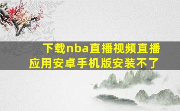 下载nba直播视频直播应用安卓手机版安装不了