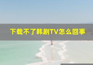 下载不了韩剧TV怎么回事