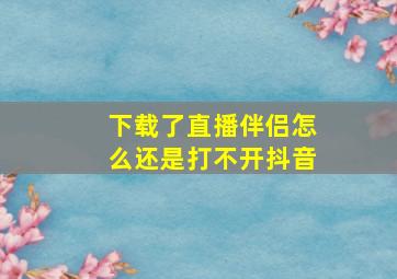 下载了直播伴侣怎么还是打不开抖音