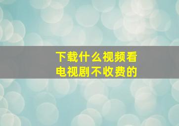 下载什么视频看电视剧不收费的