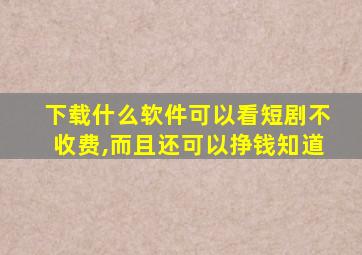 下载什么软件可以看短剧不收费,而且还可以挣钱知道