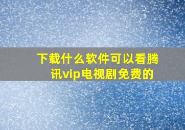 下载什么软件可以看腾讯vip电视剧免费的