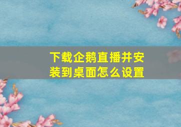 下载企鹅直播并安装到桌面怎么设置