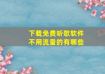 下载免费听歌软件不用流量的有哪些