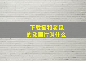 下载猫和老鼠的动画片叫什么