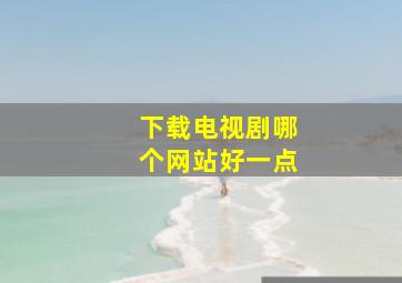 下载电视剧哪个网站好一点