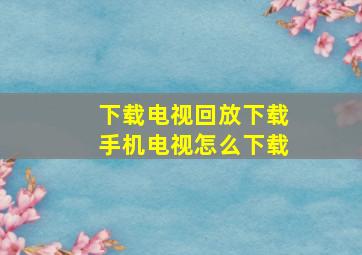 下载电视回放下载手机电视怎么下载