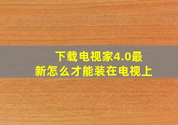 下载电视家4.0最新怎么才能装在电视上