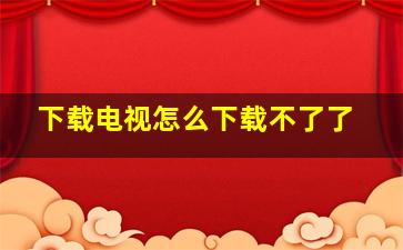 下载电视怎么下载不了了