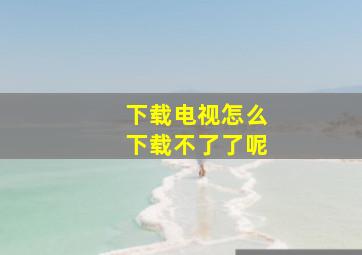 下载电视怎么下载不了了呢