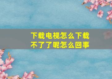 下载电视怎么下载不了了呢怎么回事