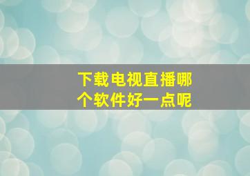 下载电视直播哪个软件好一点呢