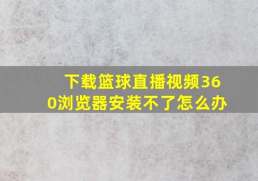 下载篮球直播视频360浏览器安装不了怎么办