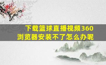 下载篮球直播视频360浏览器安装不了怎么办呢