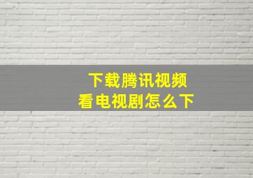 下载腾讯视频看电视剧怎么下