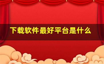 下载软件最好平台是什么