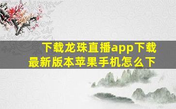 下载龙珠直播app下载最新版本苹果手机怎么下