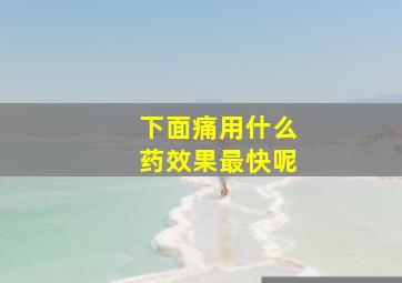 下面痛用什么药效果最快呢