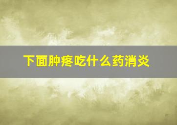 下面肿疼吃什么药消炎