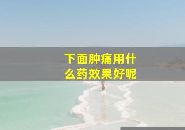 下面肿痛用什么药效果好呢