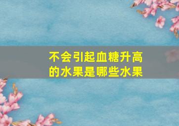 不会引起血糖升高的水果是哪些水果