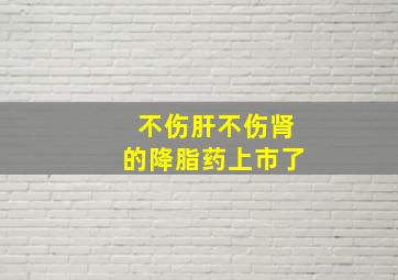 不伤肝不伤肾的降脂药上市了