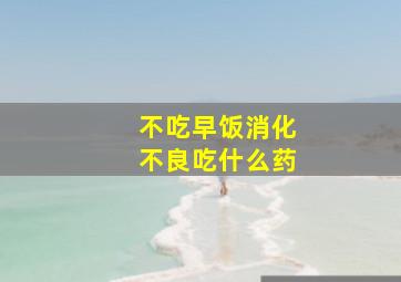 不吃早饭消化不良吃什么药