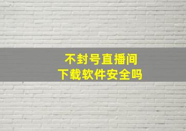 不封号直播间下载软件安全吗