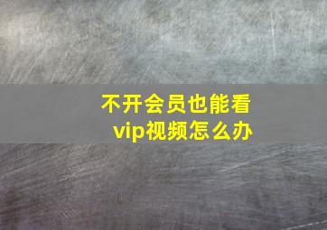 不开会员也能看vip视频怎么办